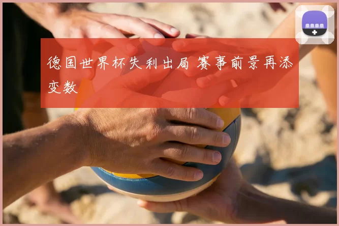 德国世界杯失利出局 赛事前景再添变数
