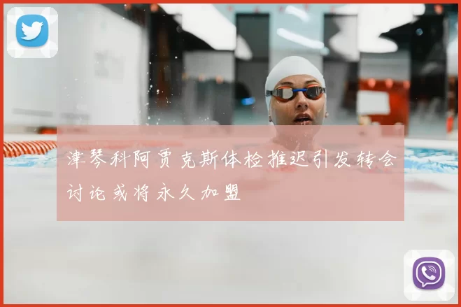 津琴科阿贾克斯体检推迟引发转会讨论或将永久加盟