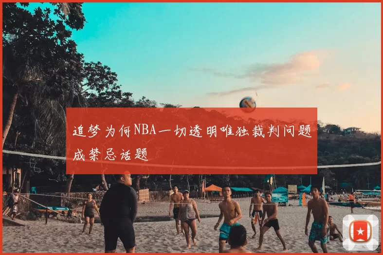 追梦为何NBA一切透明唯独裁判问题成禁忌话题