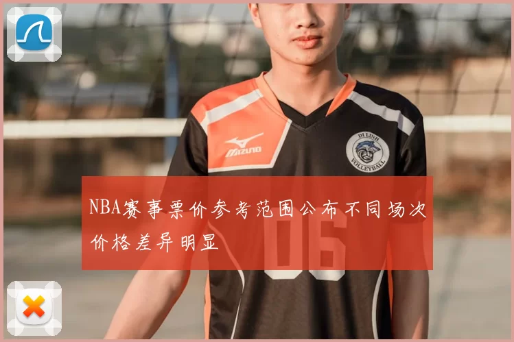 NBA赛事票价参考范围公布不同场次价格差异明显