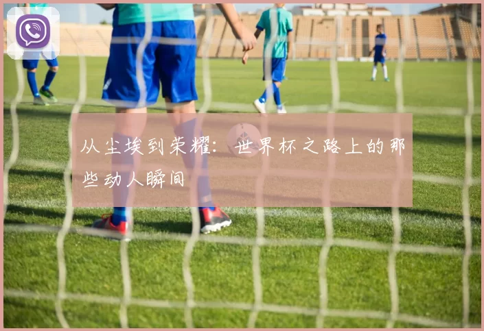 从尘埃到荣耀：世界杯之路上的那些动人瞬间