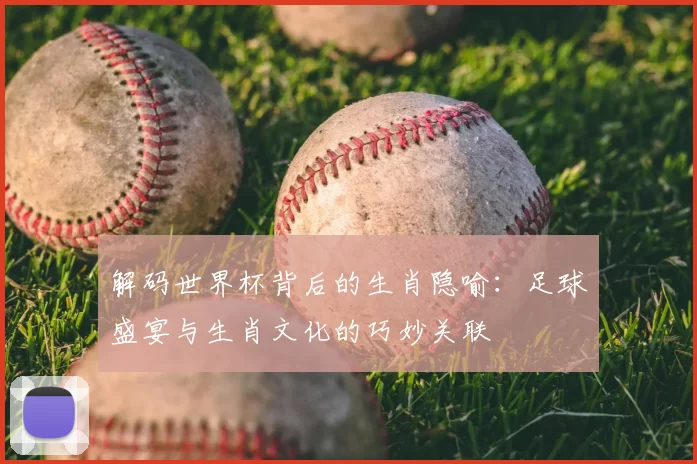 解码世界杯背后的生肖隐喻：足球盛宴与生肖文化的巧妙关联