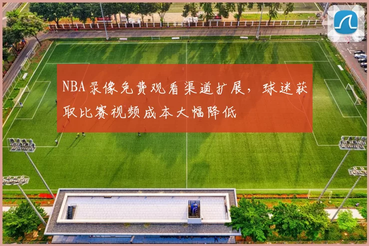 NBA录像免费观看渠道扩展，球迷获取比赛视频成本大幅降低