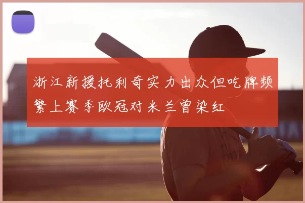 浙江新援托利奇实力出众但吃牌频繁上赛季欧冠对米兰曾染红