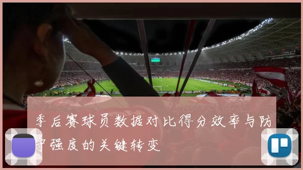 季后赛球员数据对比得分效率与防守强度的关键转变