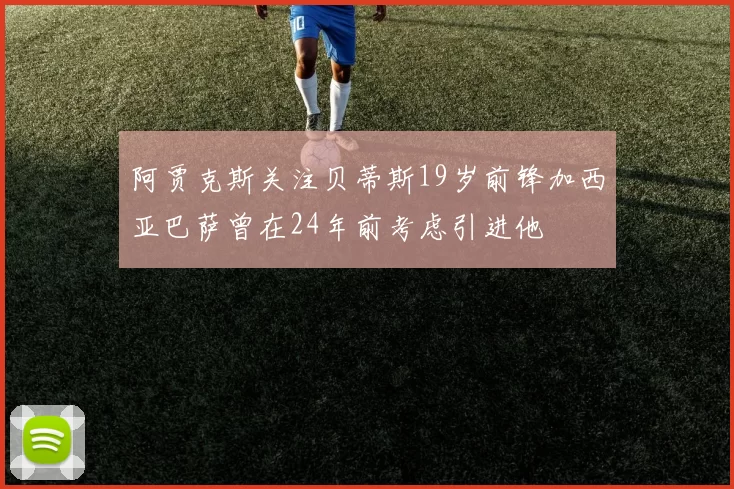 阿贾克斯关注贝蒂斯19岁前锋加西亚巴萨曾在24年前考虑引进他