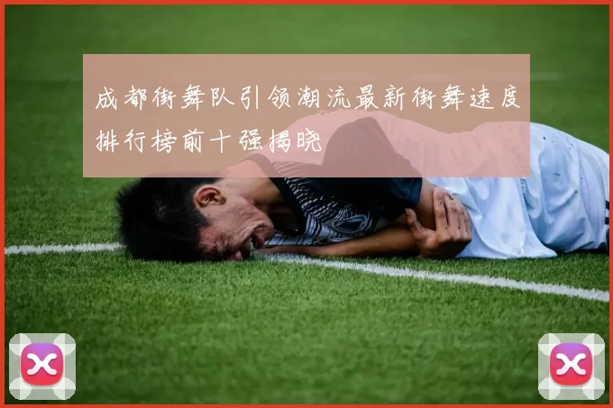 成都街舞队引领潮流最新街舞速度排行榜前十强揭晓