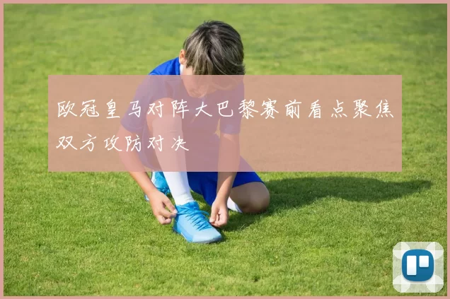 欧冠皇马对阵大巴黎赛前看点聚焦双方攻防对决
