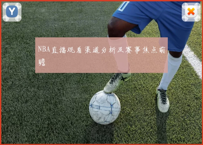 NBA直播观看渠道分析及赛事焦点前瞻