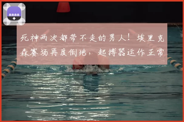 死神两次都带不走的男人！埃里克森赛场再度倒地，起搏器运作正常
