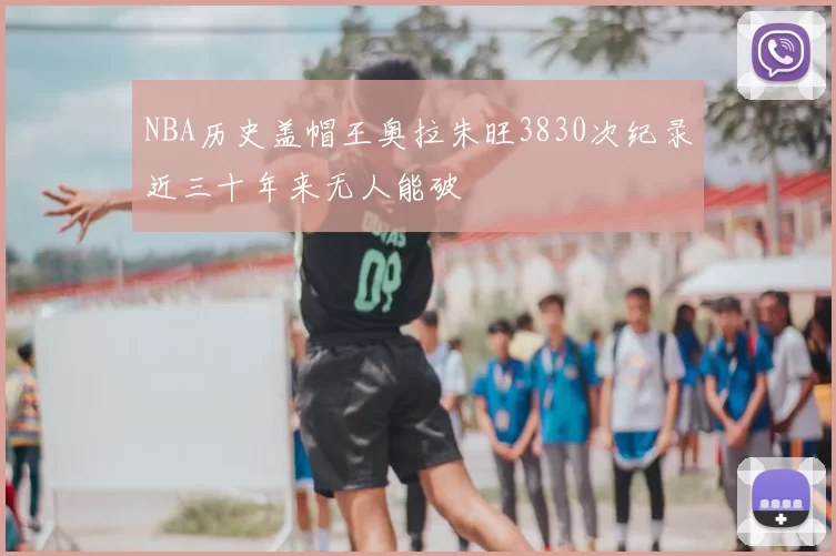 NBA历史盖帽王奥拉朱旺3830次纪录近三十年来无人能破