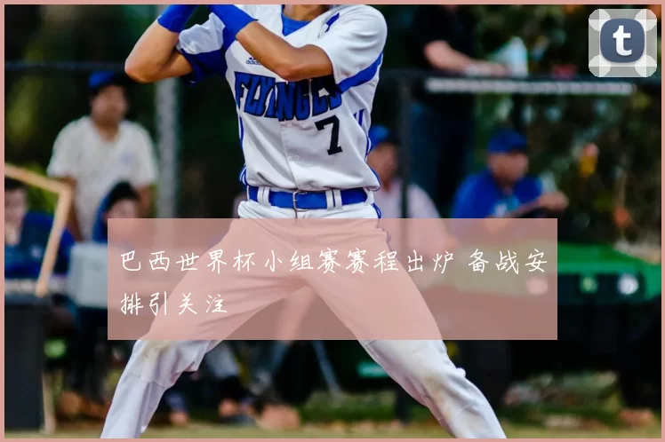 巴西世界杯小组赛赛程出炉 备战安排引关注