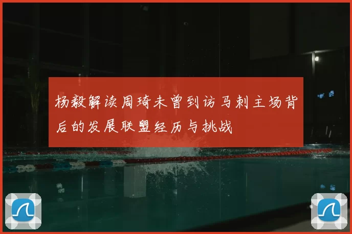 杨毅解读周琦未曾到访马刺主场背后的发展联盟经历与挑战