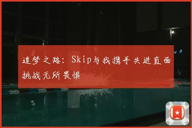 追梦之路：Skip与我携手共进直面挑战无所畏惧