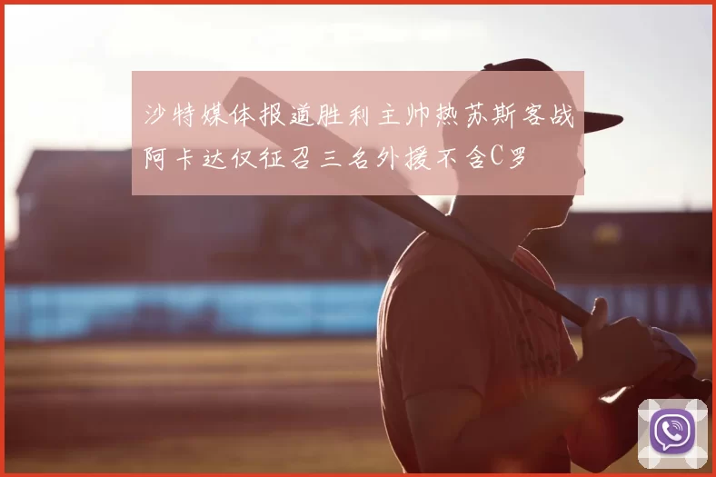 沙特媒体报道胜利主帅热苏斯客战阿卡达仅征召三名外援不含C罗
