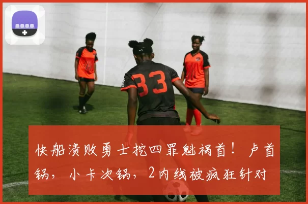 快船溃败勇士挖四罪魁祸首！卢首锅，小卡次锅，2内线被疯狂针对