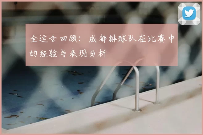 全运会回顾：成都排球队在比赛中的经验与表现分析
