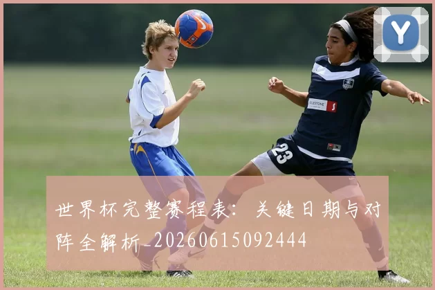 世界杯完整赛程表:关键日期与对阵全解析_20260615092444