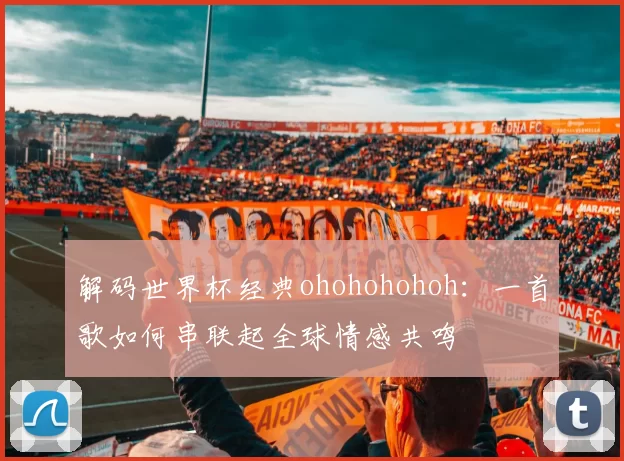 解码世界杯经典ohohohohoh：一首歌如何串联起全球情感共鸣