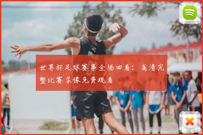 世界杯足球赛事全场回看:高清完整比赛录像免费观看