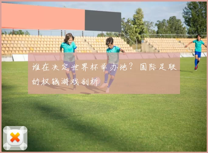 谁在决定世界杯举办地？国际足联的权钱游戏剖析