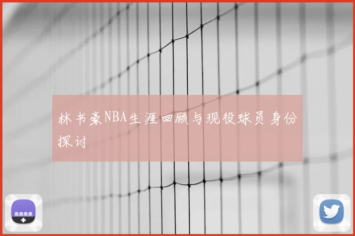 林书豪NBA生涯回顾与现役球员身份探讨