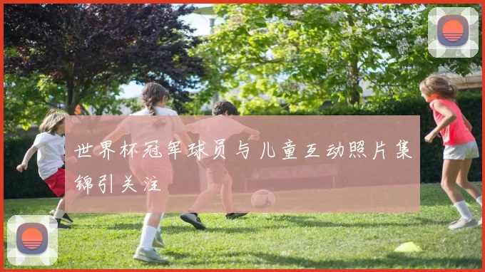 世界杯冠军球员与儿童互动照片集锦引关注