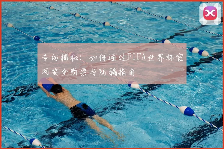 专访揭秘:如何通过FIFA世界杯官网安全购票与防骗指南