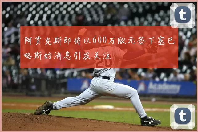 阿贾克斯即将以600万欧元签下塞巴略斯的消息引发关注