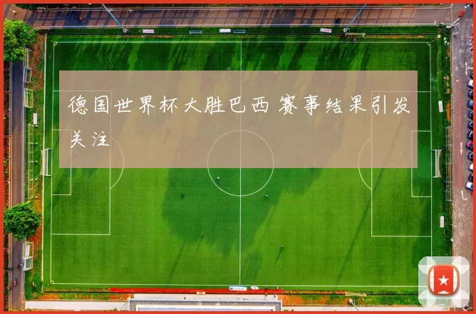德国世界杯大胜巴西 赛事结果引发关注