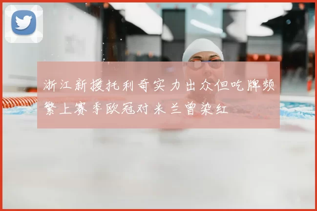 浙江新援托利奇实力出众但吃牌频繁上赛季欧冠对米兰曾染红