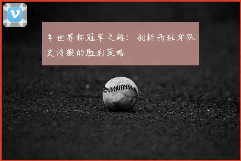 年世界杯冠军之路：剖析西班牙队史诗般的胜利策略