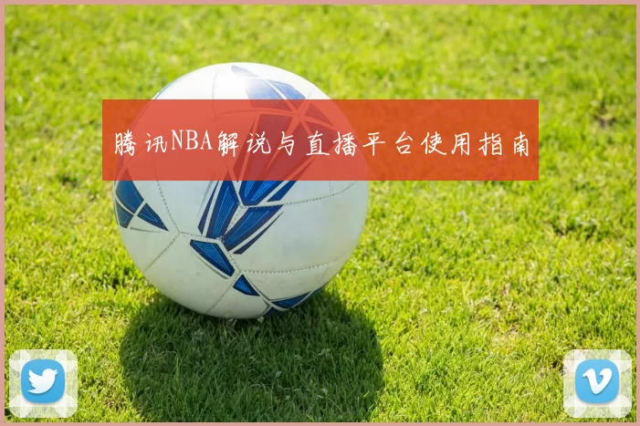 腾讯NBA解说与直播平台使用指南
