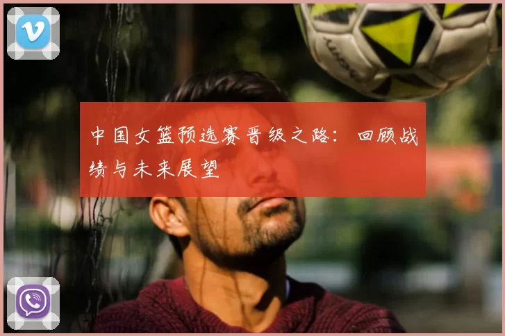 中国女篮预选赛晋级之路：回顾战绩与未来展望