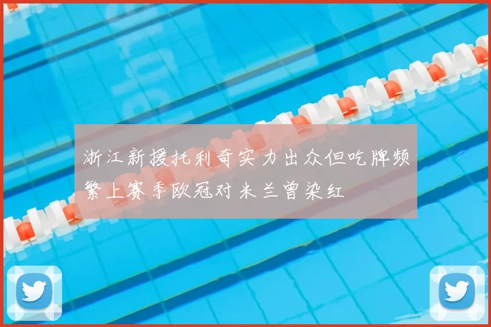 浙江新援托利奇实力出众但吃牌频繁上赛季欧冠对米兰曾染红