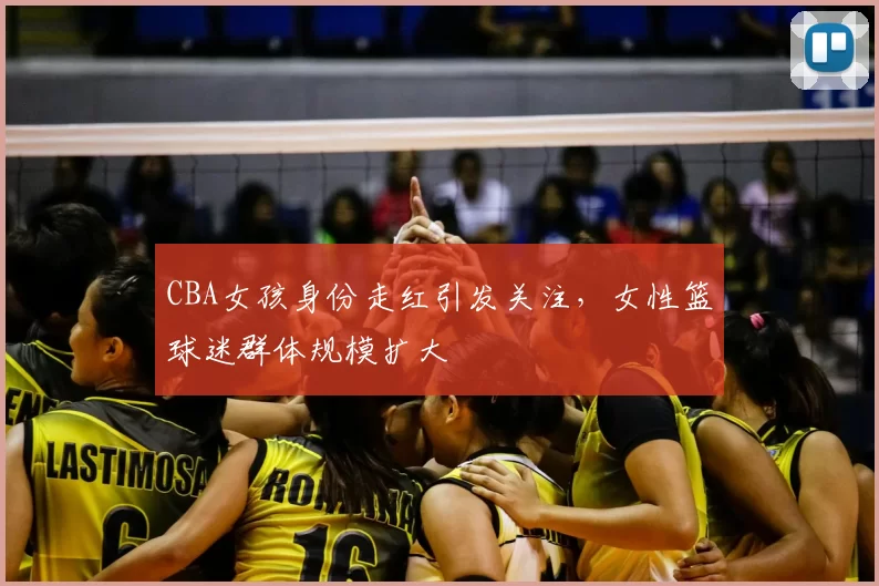 CBA女孩身份走红引发关注，女性篮球迷群体规模扩大