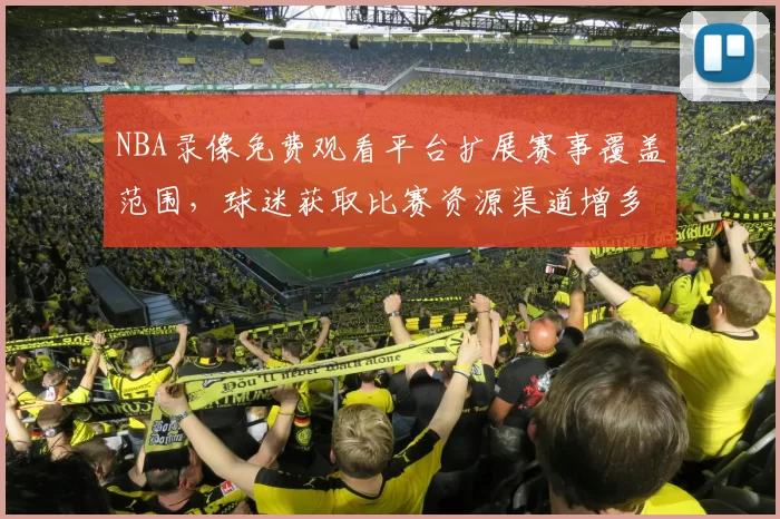 NBA录像免费观看平台扩展赛事覆盖范围，球迷获取比赛资源渠道增多