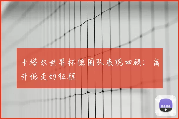 卡塔尔世界杯德国队表现回顾：高开低走的征程