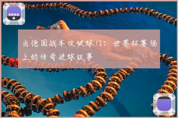当德国战车攻破球门：世界杯赛场上的传奇进球故事