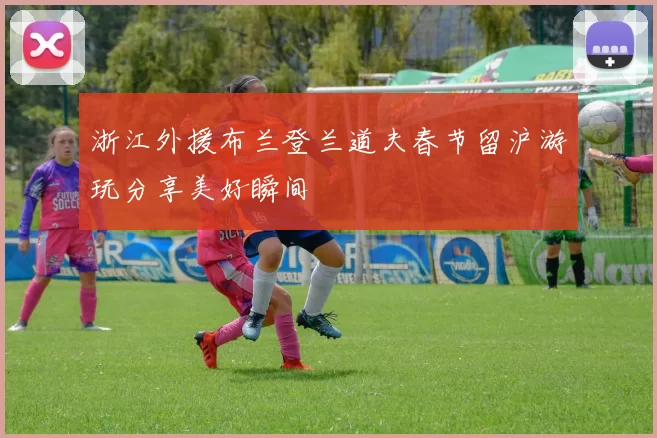 浙江外援布兰登兰道夫春节留沪游玩分享美好瞬间