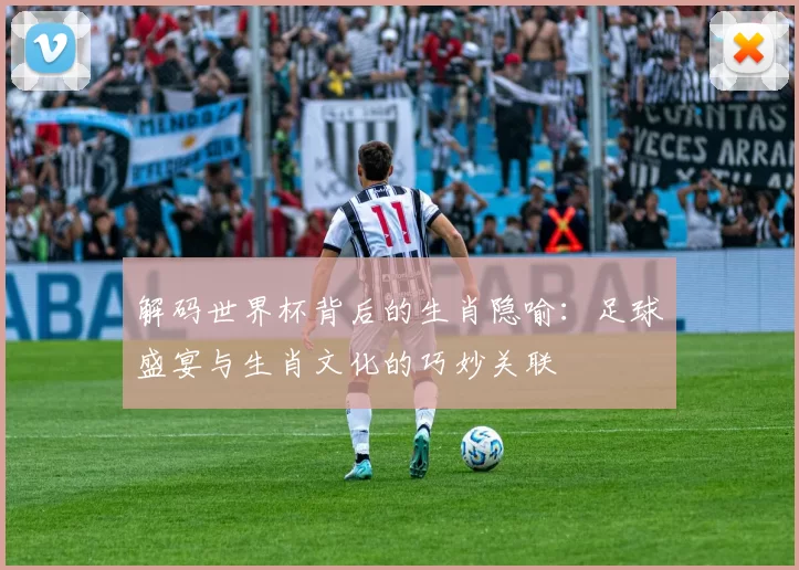解码世界杯背后的生肖隐喻：足球盛宴与生肖文化的巧妙关联