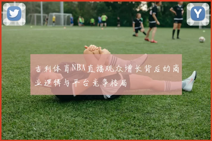 吉利体育NBA直播观众增长背后的商业逻辑与平台竞争格局