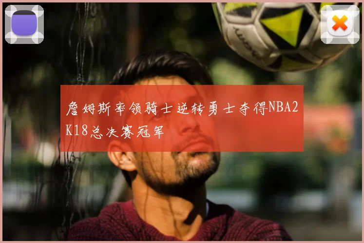 詹姆斯率领骑士逆转勇士夺得NBA2K18总决赛冠军