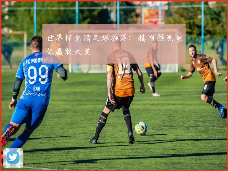 世界杯竞猜足球推荐：精准预测助你赢取大奖