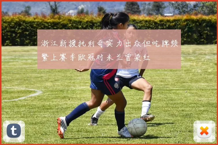 浙江新援托利奇实力出众但吃牌频繁上赛季欧冠对米兰曾染红