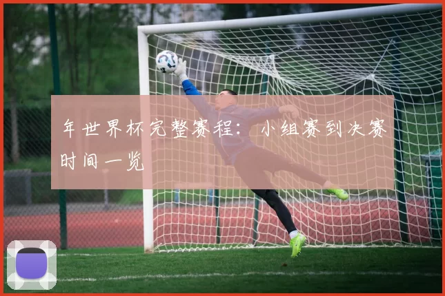 年世界杯完整赛程：小组赛到决赛时间一览